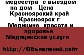 медсестра  с выездом на дом › Цена ­ 300 - Красноярский край, Красноярск г. Медицина, красота и здоровье » Медицинские услуги   